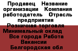 Продавец › Название организации ­ Компания-работодатель › Отрасль предприятия ­ Розничная торговля › Минимальный оклад ­ 1 - Все города Работа » Вакансии   . Белгородская обл.